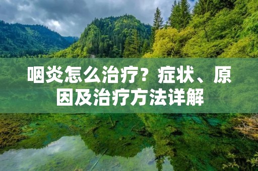 咽炎怎么治疗？症状、原因及治疗方法详解