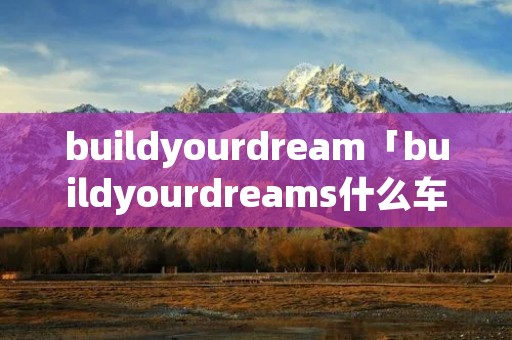 buildyourdream「buildyourdreams什么车」 buildyourdream「buildyourdreams什么车」