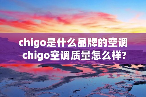 chigo是什么品牌的空调 chigo空调质量怎么样? chigo是什么品牌的空调 chigo空调质量怎么样?