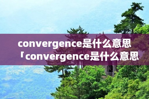 convergence是什么意思「convergence是什么意思啊」
