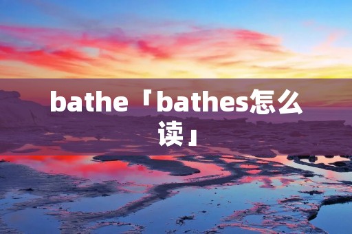 bathe「bathes怎么读」