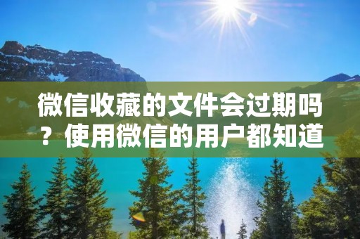 微信收藏的文件会过期吗？使用微信的用户都知道，微信收藏可以保存一些重要的聊天记录、文章或图片等，方便随时查看和分享。但是，很多人都有一个疑问，微信收藏的文件会不会过期呢？