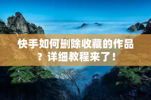 快手如何删除收藏的作品？详细教程来了！