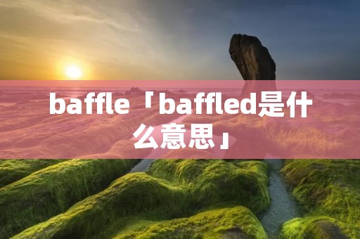 baffle「baffled是什么意思」 baffle「baffled是什么意思」