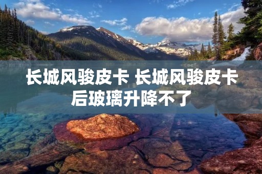 长城风骏皮卡 长城风骏皮卡后玻璃升降不了