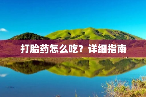 打胎药怎么吃?详细指南 打胎药怎么吃?详细指南