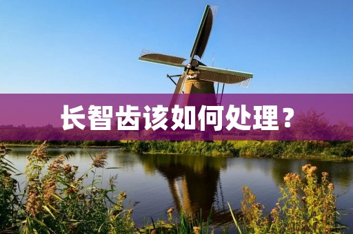 长智齿该如何处理? 长智齿该如何处理?