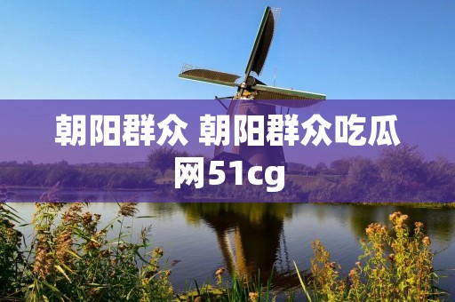 朝阳群众 朝阳群众吃瓜网51cg