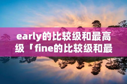 early的比较级和最高级「fine的比较级和最高级」