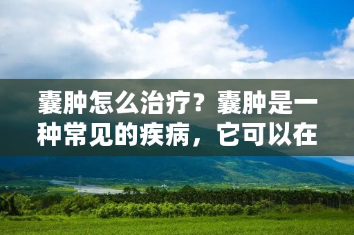 囊肿怎么治疗?囊肿是一种常见的疾病,它可以在身体的各个部位出现。囊肿是由于某些原因导致的组织或器官内部形成的一种液态或半固态的包块,通常是无痛的。虽然囊肿通常不会对身体造成太大的危害,但如果它们变得过大或破裂,就会导致各种健康问题。因此,及早发现和治疗囊肿是非常重要的。本文将为您介绍囊肿的治疗方法。 囊肿怎么治疗?囊肿是一种常见的疾病,它可以在身体的各个部位出现。囊肿是由于某些原因导致的组织或器官内部形成的一种液态或半固态的包块,通常是无痛的。虽然囊肿通常不会对身体造成太大的危害,但如果它们变得过大或破裂,就会导致各种健康问题。因此,及早发现和治疗囊肿是非常重要的。本文将为您介绍囊肿的治疗方法。