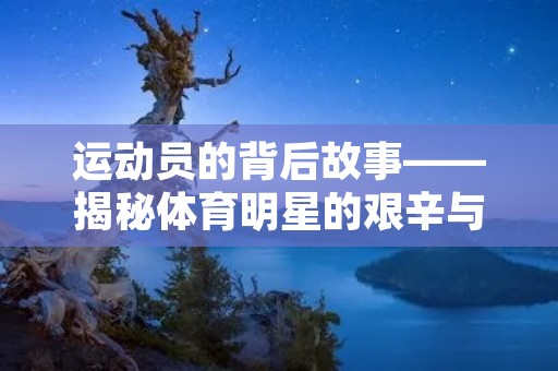 运动员的背后故事——揭秘体育明星的艰辛与付出