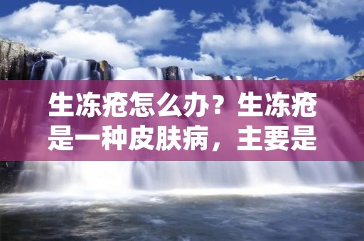 生冻疮怎么办?生冻疮是一种皮肤病,主要是由于皮肤长时间暴露在寒冷的环境下,导致局部皮肤受损,甚至出现疼痛、肿胀、瘙痒等症状。这种疾病不仅会影响人们的生活质量,还会给人们的身体健康带来危害。那么,生冻疮怎么办呢?下面,我们来详细了解一下。 生冻疮怎么办?生冻疮是一种皮肤病,主要是由于皮肤长时间暴露在寒冷的环境下,导致局部皮肤受损,甚至出现疼痛、肿胀、瘙痒等症状。这种疾病不仅会影响人们的生活质量,还会给人们的身体健康带来危害。那么,生冻疮怎么办呢?下面,我们来详细了解一下。