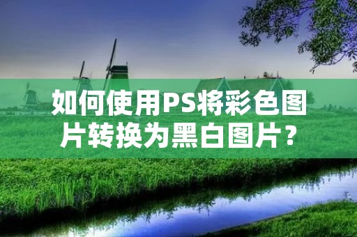 如何使用PS将彩色图片转换为黑白图片?