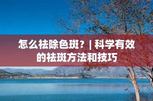 怎么祛除色斑?| 科学有效的祛斑方法和技巧 怎么祛除色斑?| 科学有效的祛斑方法和技巧