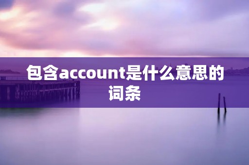 包含account是什么意思的词条 包含account是什么意思的词条