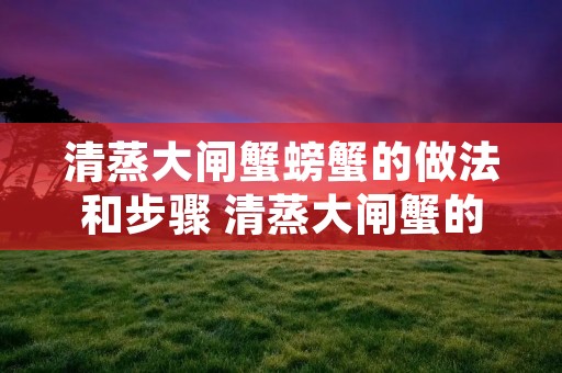 清蒸大闸蟹螃蟹的做法和步骤 清蒸大闸蟹的做法和吃法