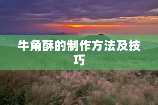牛角酥的制作方法及技巧 牛角酥的制作方法及技巧