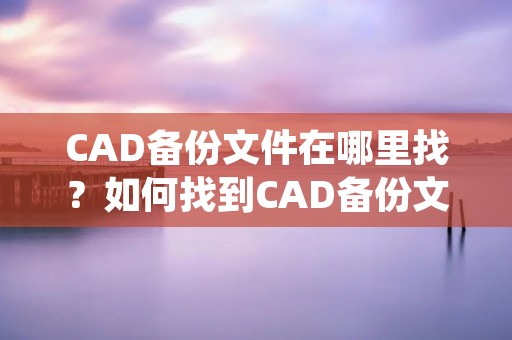 CAD备份文件在哪里找?如何找到CAD备份文件?这是许多CAD用户经常面临的问题。CAD备份文件是CAD文件的重要保障,一旦CAD文件出现问题,备份文件可以帮助我们恢复文件。那么,我们应该在哪里找到CAD备份文件呢?