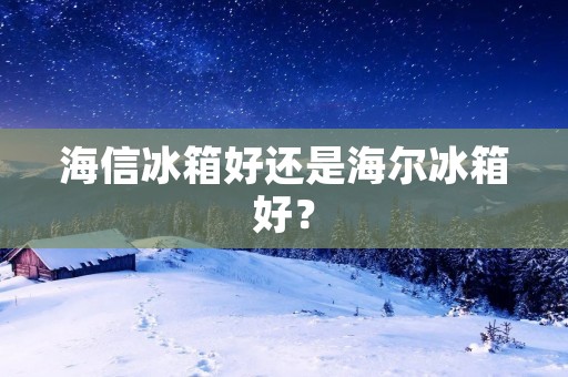 海信冰箱好还是海尔冰箱好? 海信冰箱好还是海尔冰箱好?