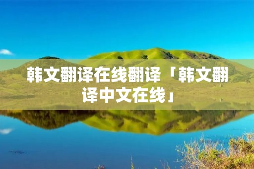 韩文翻译在线翻译「韩文翻译中文在线」