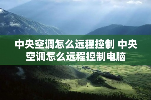 中央空调怎么远程控制 中央空调怎么远程控制电脑