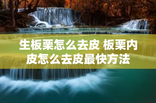 生板栗怎么去皮 板栗内皮怎么去皮最快方法