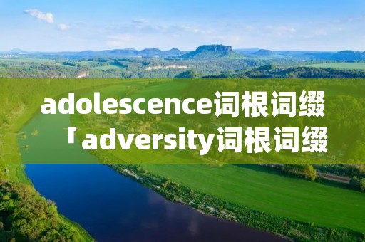 adolescence词根词缀「adversity词根词缀」 adolescence词根词缀「adversity词根词缀」