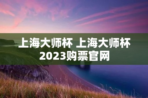 上海**杯 上海**杯2023购票官网 上海**杯 上海**杯2023购票官网