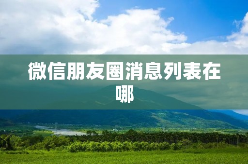 微信朋友圈消息列表在哪:如何找到朋友圈消息列表?