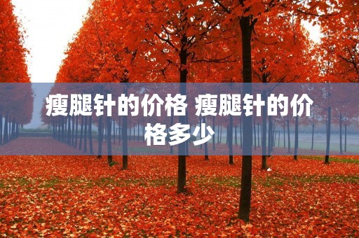 瘦腿针的价格 瘦腿针的价格多少 瘦腿针的价格 瘦腿针的价格多少