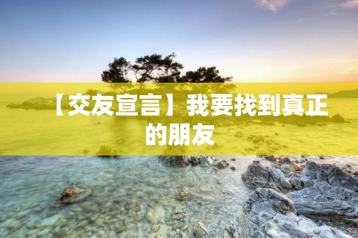 【交友宣言】我要找到真正的朋友 【交友宣言】我要找到真正的朋友