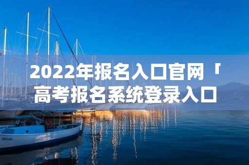 2022年报名入口官网「高考报名系统登录入口」