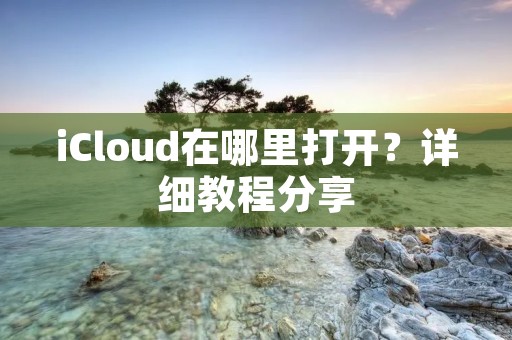 iCloud在哪里打开?详细教程分享