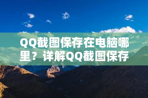 QQ截图保存在电脑哪里?详解QQ截图保存路径