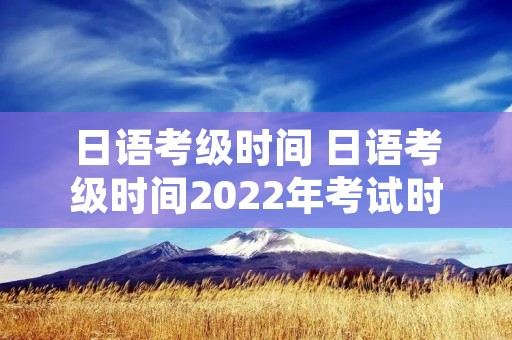 日语考级时间 日语考级时间2022年考试时间