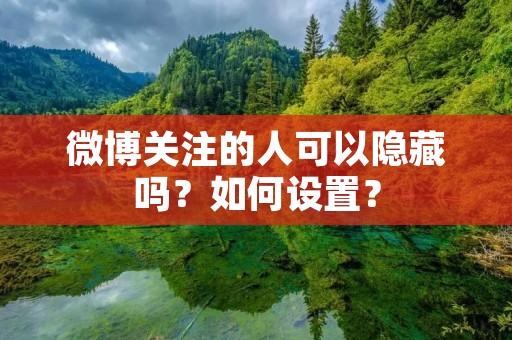 微博关注的人可以隐藏吗?如何设置?