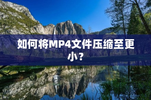 如何将MP4文件压缩至更小?