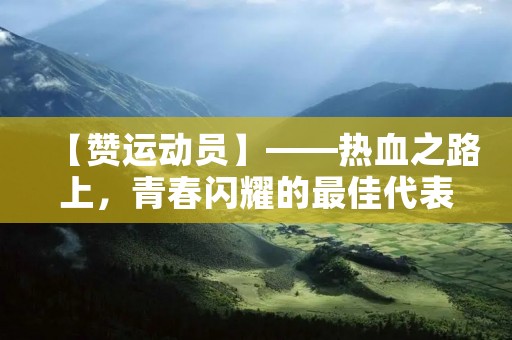 【赞运动员】——热血之路上,青春闪耀的最佳代表