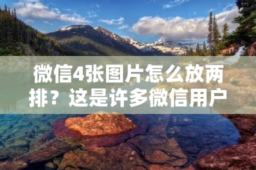微信4张图片怎么放两排?这是许多微信用户经常遇到的问题。不同于传统的排版方式,微信的排版方式相对较为灵活,但是也需要一定的技巧。下面将详细介绍如何在微信中放置两排图片,并附上实用技巧。