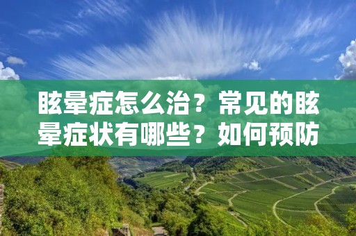 眩晕症怎么治?常见的眩晕症状有哪些?如何预防眩晕症?这些都是我们需要了解的问题。 眩晕症怎么治?常见的眩晕症状有哪些?如何预防眩晕症?这些都是我们需要了解的问题。