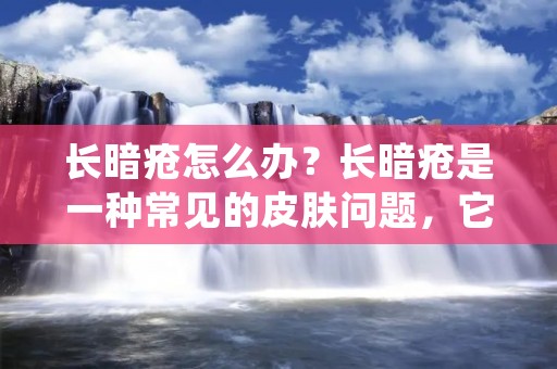 长暗疮怎么办?长暗疮是一种常见的皮肤问题,它会让我们的皮肤看起来不那么光滑和健康。长暗疮的原因有很多,它可能是由于内分泌失调、油脂分泌过多、饮食不良、压力过大等引起的。如果你正在经历长暗疮的困扰,那么你一定想知道怎么才能有效地解决这个问题。在这篇文章中,我们将为你介绍一些有效的方法来治疗长暗疮。 长暗疮怎么办?长暗疮是一种常见的皮肤问题,它会让我们的皮肤看起来不那么光滑和健康。长暗疮的原因有很多,它可能是由于内分泌失调、油脂分泌过多、饮食不良、压力过大等引起的。如果你正在经历长暗疮的困扰,那么你一定想知道怎么才能有效地解决这个问题。在这篇文章中,我们将为你介绍一些有效的方法来治疗长暗疮。