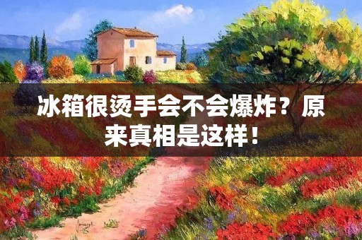 冰箱很烫手会不会爆炸？原来真相是这样！