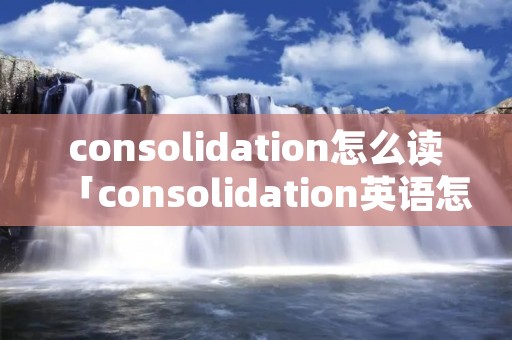 consolidation怎么读「consolidation英语怎么说」