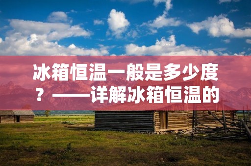 冰箱恒温一般是多少度？——详解冰箱恒温的知识