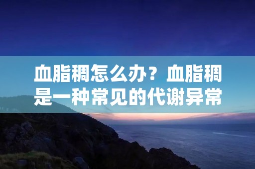 血脂稠怎么办?血脂稠是一种常见的代谢异常,它是指血液中的胆固醇和三酰甘油水平过高,同时高密度脂蛋白胆固醇(HDL-C)水平过低。这种情况可能会导致心血管疾病、中风等健康问题。如果您发现自己的血脂稠,不要担心,下面我们将介绍一些方法来帮助您降低血脂稠的水平。 血脂稠怎么办?血脂稠是一种常见的代谢异常,它是指血液中的胆固醇和三酰甘油水平过高,同时高密度脂蛋白胆固醇(HDL-C)水平过低。这种情况可能会导致心血管疾病、中风等健康问题。如果您发现自己的血脂稠,不要担心,下面我们将介绍一些方法来帮助您降低血脂稠的水平。