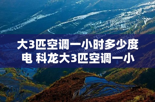 大3匹空调一小时多少度电 科龙大3匹空调一小时多少度电