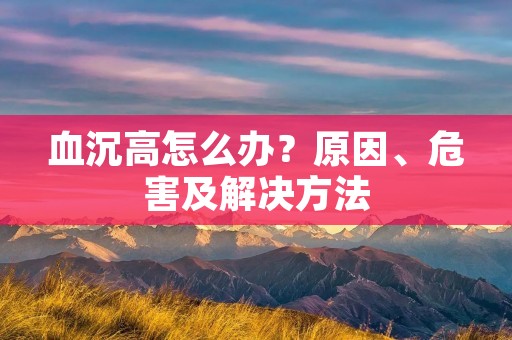 血沉高怎么办?原因、危害及解决方法 血沉高怎么办?原因、危害及解决方法