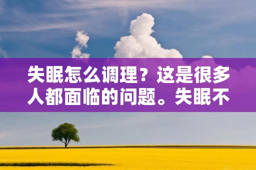失眠怎么调理?这是很多人都面临的问题。失眠不仅会影响睡眠质量,还会影响身体健康和生活质量。所以,我们需要找到一些有效的方法来帮助我们改善失眠问题。 失眠怎么调理?这是很多人都面临的问题。失眠不仅会影响睡眠质量,还会影响身体健康和生活质量。所以,我们需要找到一些有效的方法来帮助我们改善失眠问题。