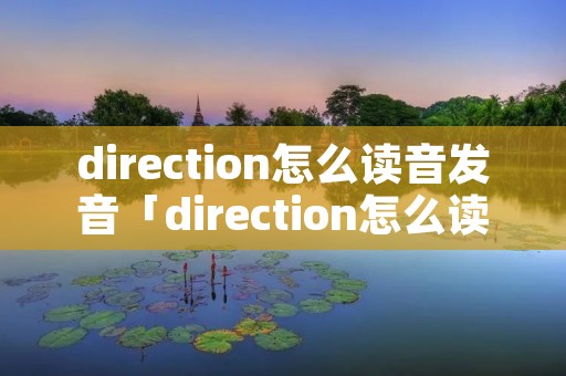 direction怎么读音发音「direction怎么读?」 direction怎么读音发音「direction怎么读?」