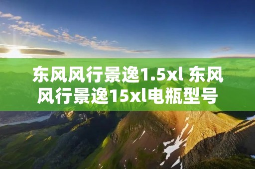 东风风行景逸1.5xl 东风风行景逸15xl电瓶型号